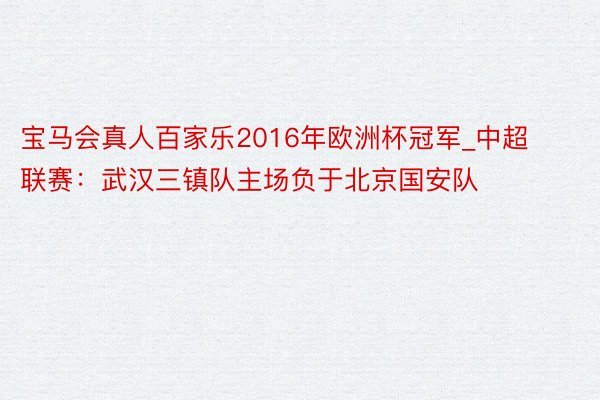 宝马会真人百家乐2016年欧洲杯冠军_中超联赛：武汉三镇队主场负于北京国安队