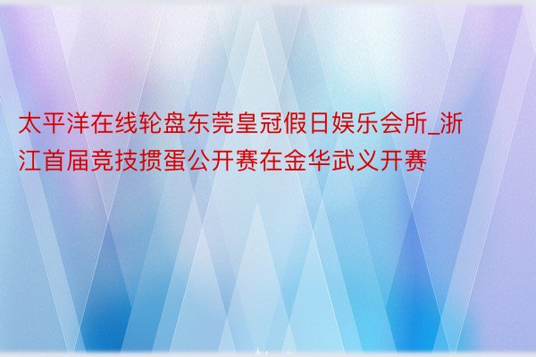 太平洋在线轮盘东莞皇冠假日娱乐会所_浙江首届竞技掼蛋公开赛在金华武义开赛