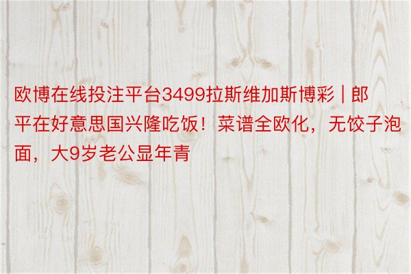 欧博在线投注平台3499拉斯维加斯博彩 | 郎平在好意思国兴隆吃饭！菜谱全欧化，无饺子泡面，大9岁老公显年青