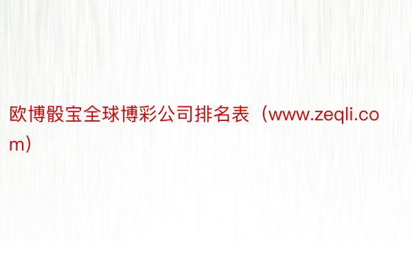 欧博骰宝全球博彩公司排名表（www.zeqli.com）