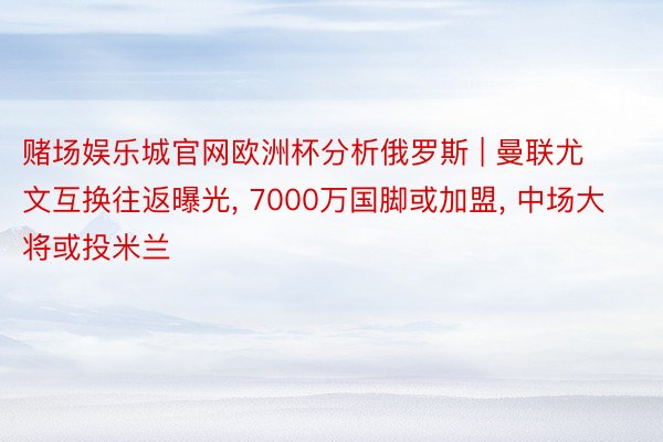 赌场娱乐城官网欧洲杯分析俄罗斯 | 曼联尤文互换往返曝光, 7000万国脚或加盟, 中场大将或投米兰