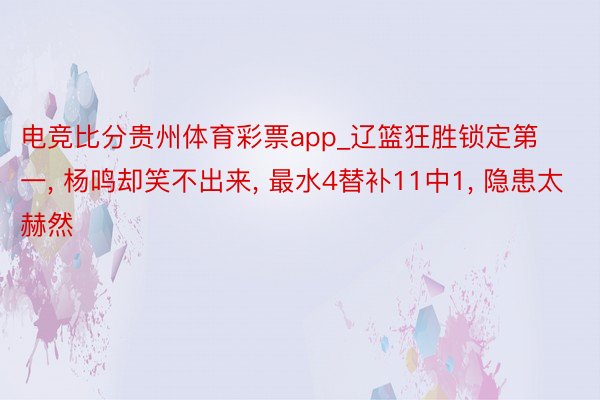 电竞比分贵州体育彩票app_辽篮狂胜锁定第一, 杨鸣却笑不出来, 最水4替补11中1, 隐患太赫然