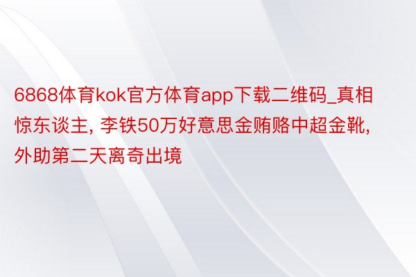 6868体育kok官方体育app下载二维码_真相惊东谈主, 李铁50万好意思金贿赂中超金靴, 外助第二天离奇出境