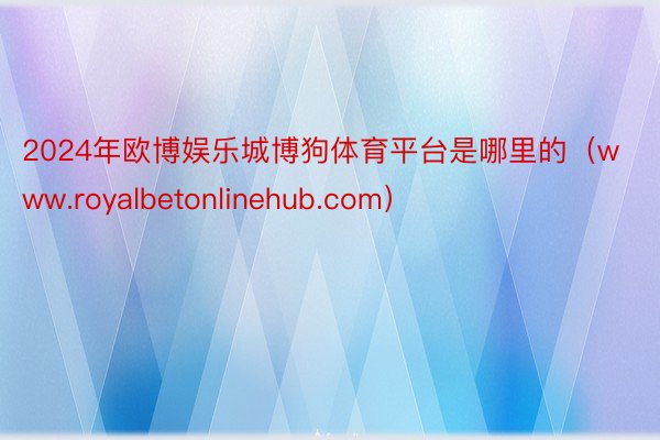 2024年欧博娱乐城博狗体育平台是哪里的（www.royalbetonlinehub.com）