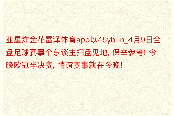 亚星炸金花雷泽体育app以45yb in_4月9日全盘足球赛事个东谈主扫盘见地, 保举参考! 今晚欧冠半决赛, 情谊赛事就在今晚!