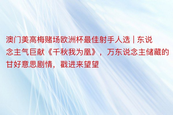 澳门美高梅赌场欧洲杯最佳射手人选 | 东说念主气巨献《千秋我为凰》，万东说念主储藏的甘好意思剧情，戳进来望望