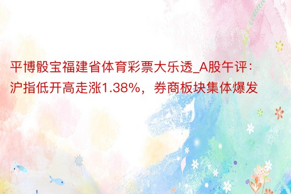 平博骰宝福建省体育彩票大乐透_A股午评：沪指低开高走涨1.38%，券商板块集体爆发