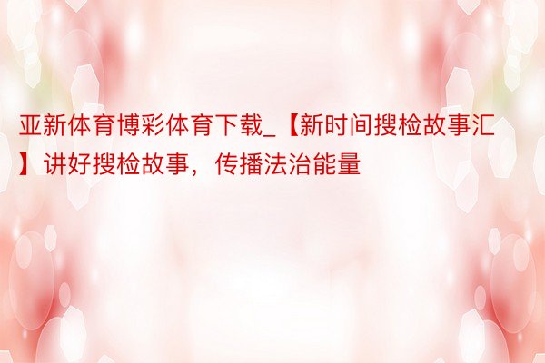 亚新体育博彩体育下载_【新时间搜检故事汇】讲好搜检故事，传播法治能量