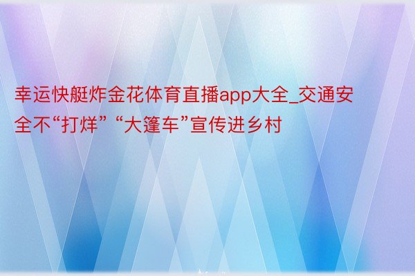 幸运快艇炸金花体育直播app大全_交通安全不“打烊” “大篷车”宣传进乡村