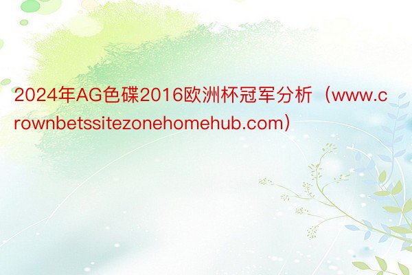 2024年AG色碟2016欧洲杯冠军分析（www.crownbetssitezonehomehub.com）