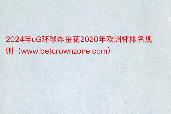 2024年uG环球炸金花2020年欧洲杯排名规则（www.betcrownzone.com）