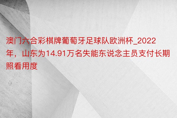 澳门六合彩棋牌葡萄牙足球队欧洲杯_2022年，山东为14.91万名失能东说念主员支付长期照看用度