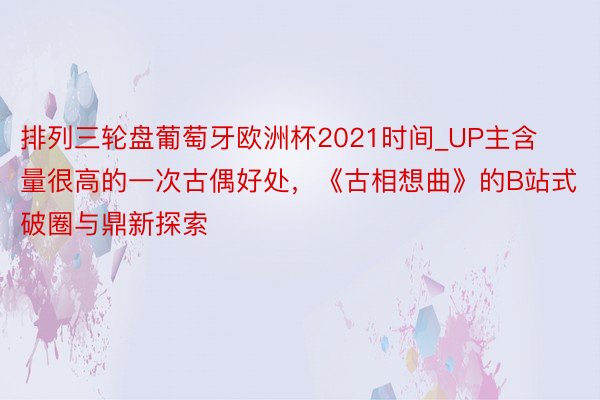 排列三轮盘葡萄牙欧洲杯2021时间_UP主含量很高的一次古偶好处，《古相想曲》的B站式破圈与鼎新探索