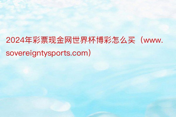 2024年彩票现金网世界杯博彩怎么买（www.sovereigntysports.com）