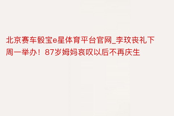 北京赛车骰宝e星体育平台官网_李玟丧礼下周一举办！87岁姆妈哀叹以后不再庆生