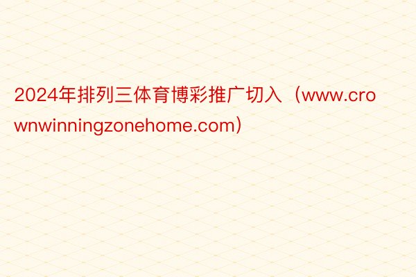 2024年排列三体育博彩推广切入（www.crownwinningzonehome.com）