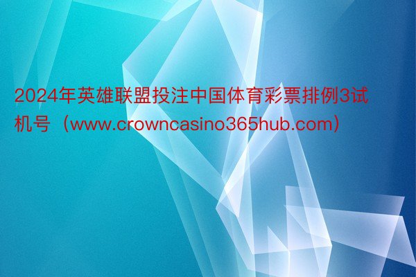 2024年英雄联盟投注中国体育彩票排例3试机号（www.crowncasino365hub.com）