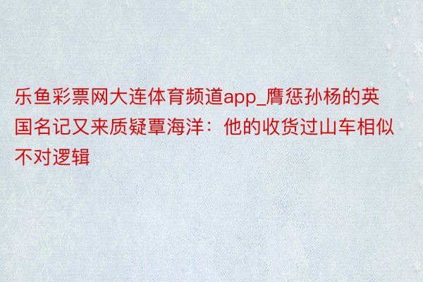 乐鱼彩票网大连体育频道app_膺惩孙杨的英国名记又来质疑覃海洋：他的收货过山车相似不对逻辑