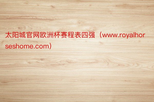 太阳城官网欧洲杯赛程表四强（www.royalhorseshome.com）