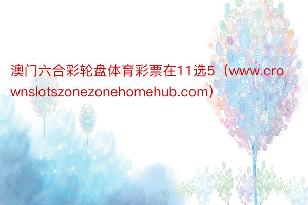 澳门六合彩轮盘体育彩票在11选5（www.crownslotszonezonehomehub.com）