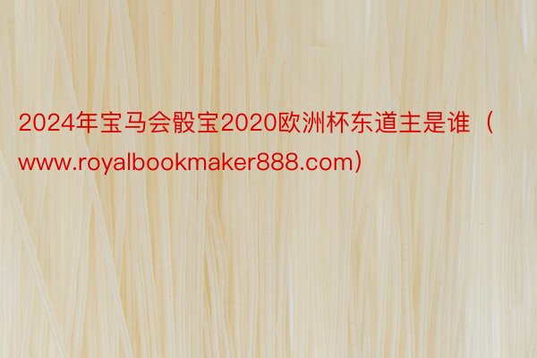 2024年宝马会骰宝2020欧洲杯东道主是谁（www.royalbookmaker888.com）