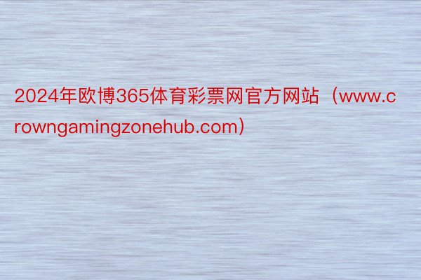 2024年欧博365体育彩票网官方网站（www.crowngamingzonehub.com）