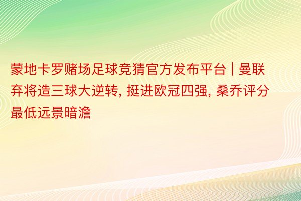 蒙地卡罗赌场足球竞猜官方发布平台 | 曼联弃将造三球大逆转, 挺进欧冠四强, 桑乔评分最低远景暗澹