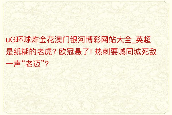 uG环球炸金花澳门银河博彩网站大全_英超是纸糊的老虎? 欧冠悬了! 热刺要喊同城死敌一声“老迈”?