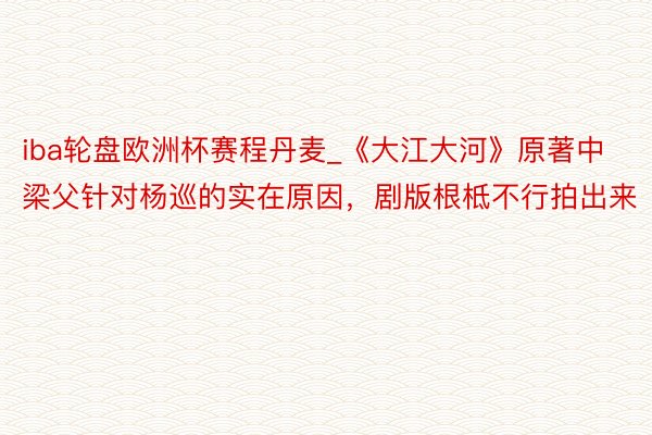 iba轮盘欧洲杯赛程丹麦_《大江大河》原著中梁父针对杨巡的实在原因，剧版根柢不行拍出来