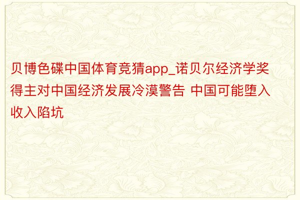 贝博色碟中国体育竞猜app_诺贝尔经济学奖得主对中国经济发展冷漠警告 中国可能堕入收入陷坑