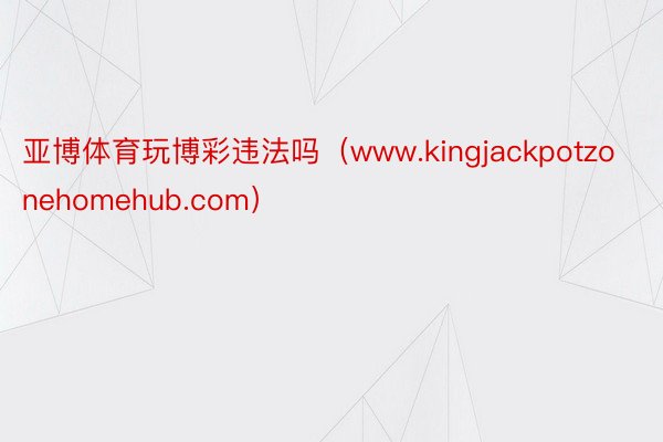 亚博体育玩博彩违法吗（www.kingjackpotzonehomehub.com）