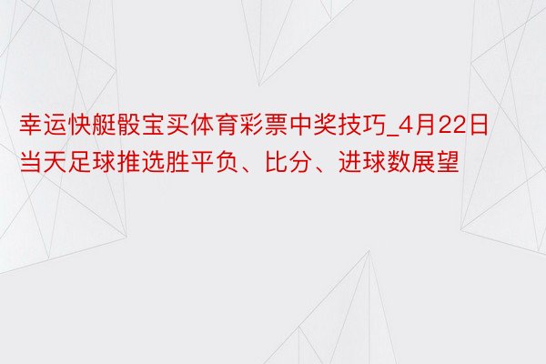 幸运快艇骰宝买体育彩票中奖技巧_4月22日当天足球推选胜平负、比分、进球数展望