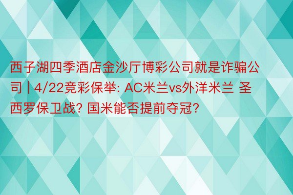 西子湖四季酒店金沙厅博彩公司就是诈骗公司 | 4/22竞彩保举: AC米兰vs外洋米兰 圣西罗保卫战? 国米能否提前夺冠?