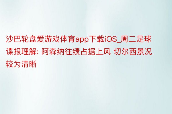 沙巴轮盘爱游戏体育app下载iOS_周二足球谍报理解: 阿森纳往绩占据上风 切尔西景况较为清晰