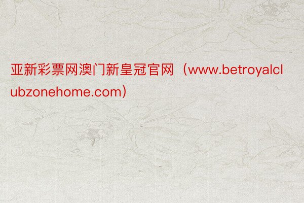 亚新彩票网澳门新皇冠官网（www.betroyalclubzonehome.com）