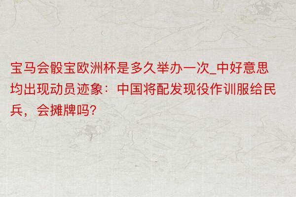 宝马会骰宝欧洲杯是多久举办一次_中好意思均出现动员迹象：中国将配发现役作训服给民兵，会摊牌吗？