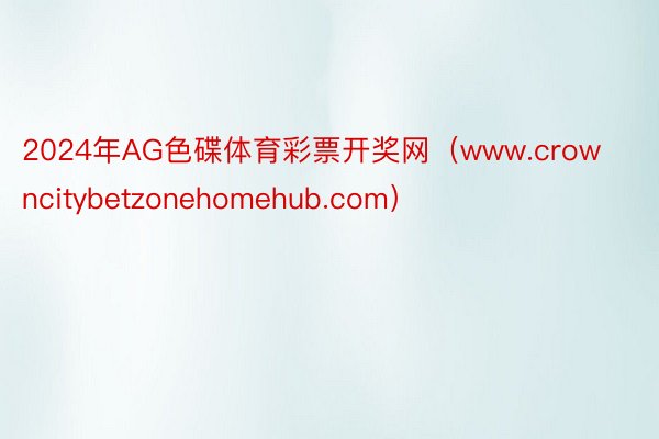 2024年AG色碟体育彩票开奖网（www.crowncitybetzonehomehub.com）