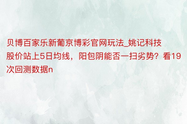 贝博百家乐新葡京博彩官网玩法_姚记科技股价站上5日均线，阳包阴能否一扫劣势？看19次回测数据n