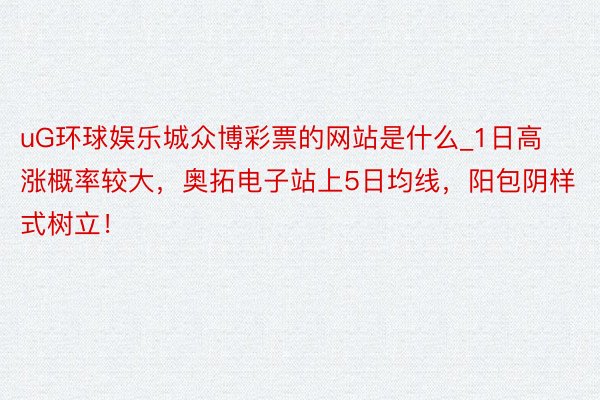 uG环球娱乐城众博彩票的网站是什么_1日高涨概率较大，奥拓电子站上5日均线，阳包阴样式树立！