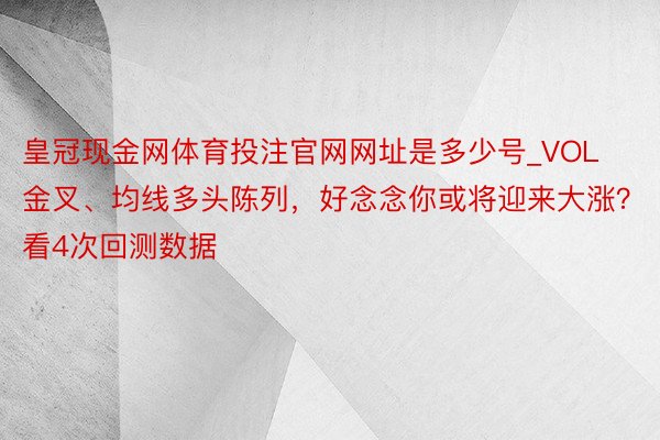 皇冠现金网体育投注官网网址是多少号_VOL金叉、均线多头陈列，好念念你或将迎来大涨？看4次回测数据