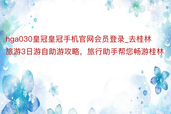 hga030皇冠皇冠手机官网会员登录_去桂林旅游3日游自助游攻略，旅行助手帮您畅游桂林