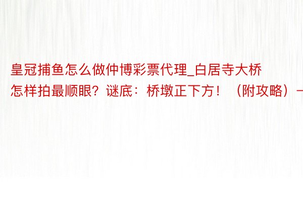 皇冠捕鱼怎么做仲博彩票代理_白居寺大桥怎样拍最顺眼？谜底：桥墩正下方！（附攻略）→