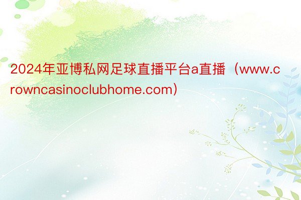 2024年亚博私网足球直播平台a直播（www.crowncasinoclubhome.com）