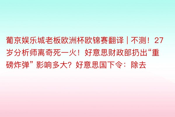 葡京娱乐城老板欧洲杯欧锦赛翻译 | 不测！27岁分析师离奇死一火！好意思财政部扔出“重磅炸弹” 影响多大？好意思国下令：除去