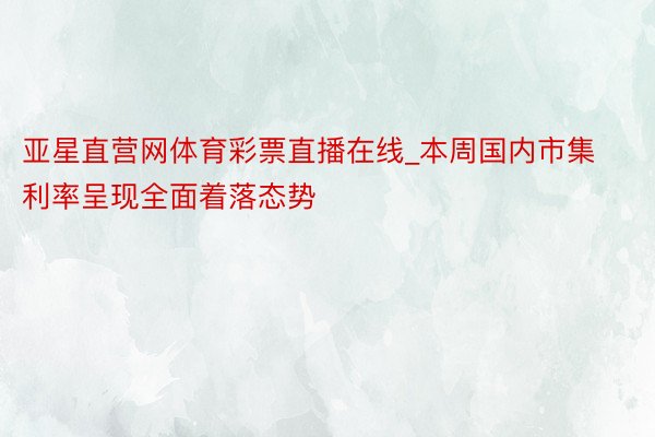 亚星直营网体育彩票直播在线_本周国内市集利率呈现全面着落态势