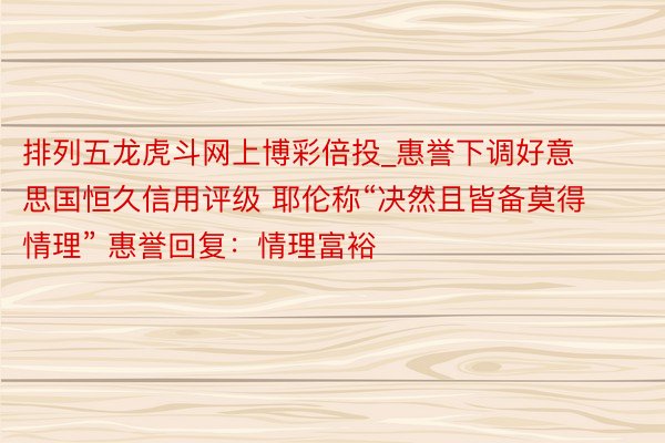 排列五龙虎斗网上博彩倍投_惠誉下调好意思国恒久信用评级 耶伦称“决然且皆备莫得情理” 惠誉回复：情理富裕