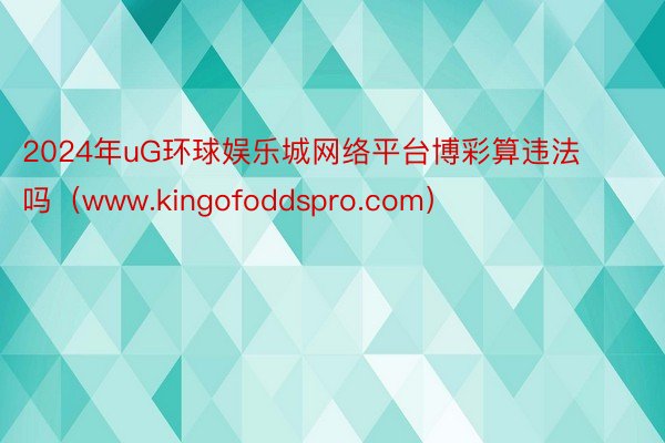 2024年uG环球娱乐城网络平台博彩算违法吗（www.kingofoddspro.com）