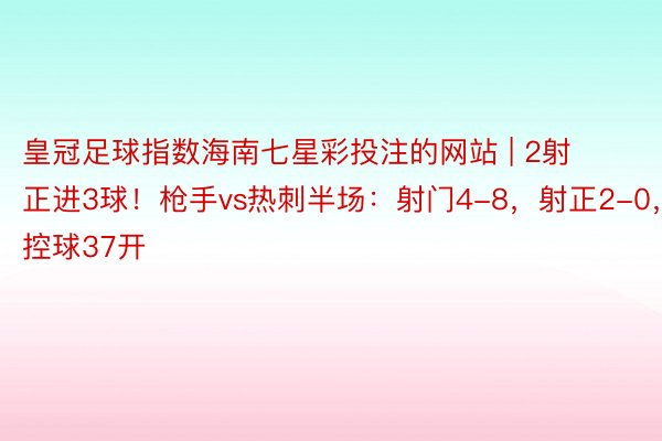 皇冠足球指数海南七星彩投注的网站 | 2射正进3球！枪手vs热刺半场：射门4-8，射正2-0，控球37开