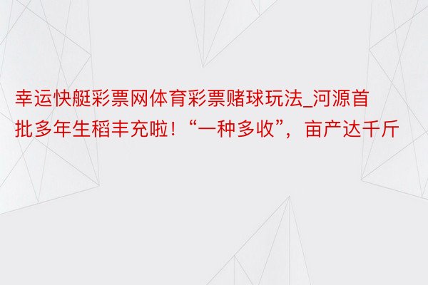 幸运快艇彩票网体育彩票赌球玩法_河源首批多年生稻丰充啦！“一种多收”，亩产达千斤