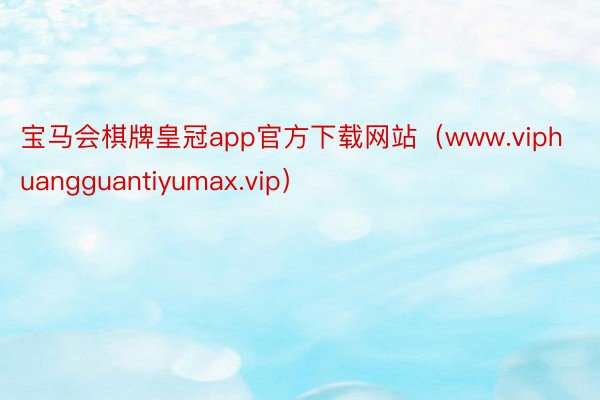 宝马会棋牌皇冠app官方下载网站（www.viphuangguantiyumax.vip）